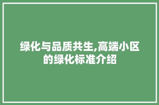 绿化与品质共生,高端小区的绿化标准介绍 植物养护