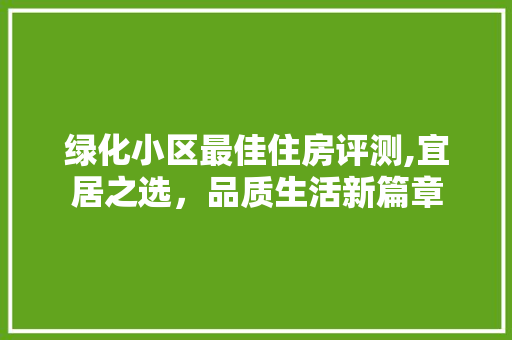 绿化小区最佳住房评测,宜居之选，品质生活新篇章 养护技巧