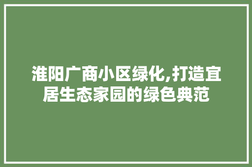 淮阳广商小区绿化,打造宜居生态家园的绿色典范