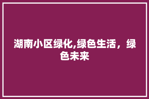 湖南小区绿化,绿色生活，绿色未来