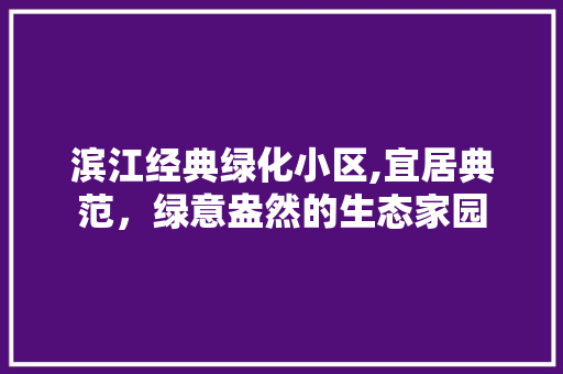 滨江经典绿化小区,宜居典范，绿意盎然的生态家园