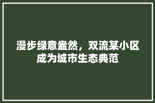 漫步绿意盎然，双流某小区成为城市生态典范 土壤管理