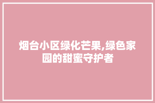 烟台小区绿化芒果,绿色家园的甜蜜守护者
