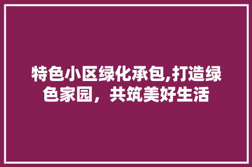 特色小区绿化承包,打造绿色家园，共筑美好生活