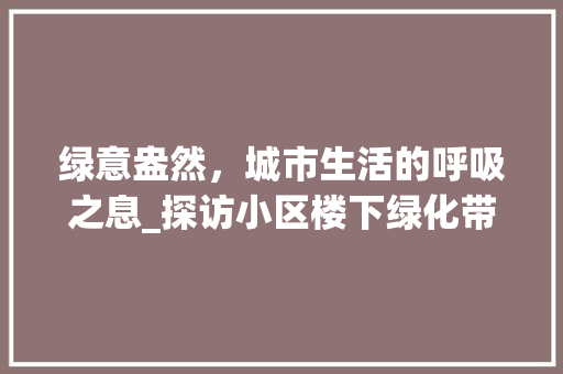 绿意盎然，城市生活的呼吸之息_探访小区楼下绿化带 植物养护
