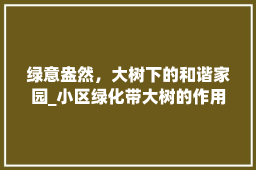 绿意盎然，大树下的和谐家园_小区绿化带大树的作用与价值