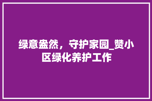 绿意盎然，守护家园_赞小区绿化养护工作 树木