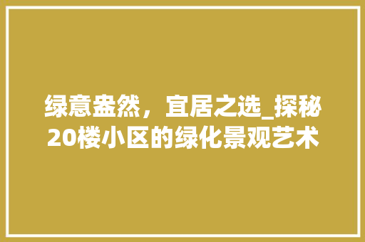 绿意盎然,宜居之选_探秘20楼小区的绿化景观艺术 植物养护 绿意盎然,宜居之选_探秘20楼小区的绿化景观艺术 植物养护