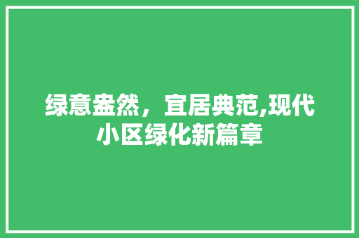 绿意盎然，宜居典范,现代小区绿化新篇章 养护技巧