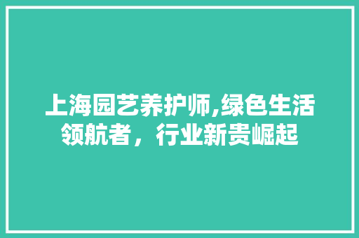 上海园艺养护师,绿色生活领航者，行业新贵崛起