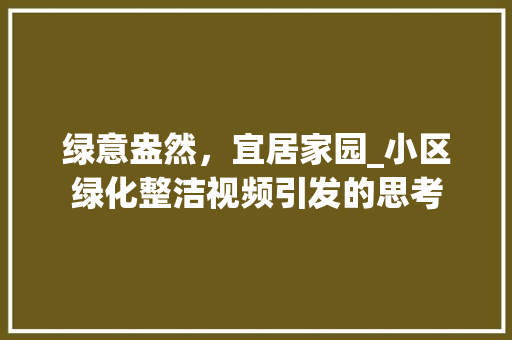 绿意盎然，宜居家园_小区绿化整洁视频引发的思考