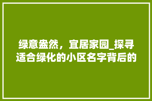 绿意盎然，宜居家园_探寻适合绿化的小区名字背后的故事