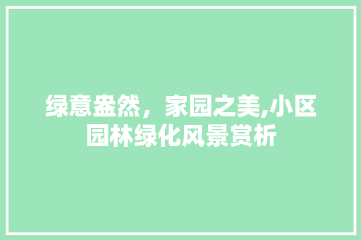 绿意盎然，家园之美,小区园林绿化风景赏析 植物养护