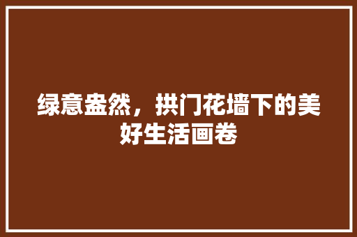 绿意盎然，拱门花墙下的美好生活画卷