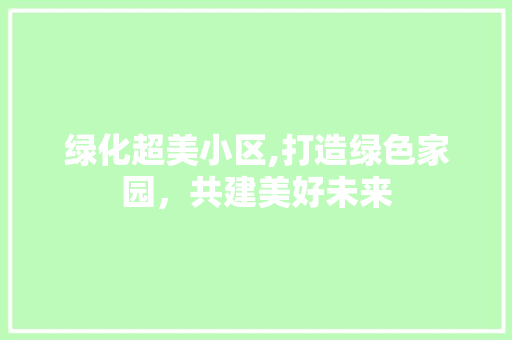 绿化超美小区,打造绿色家园，共建美好未来 土壤管理