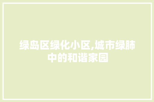 绿岛区绿化小区,城市绿肺中的和谐家园