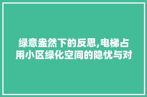 绿意盎然下的反思,电梯占用小区绿化空间的隐忧与对策