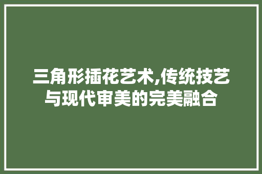 三角形插花艺术,传统技艺与现代审美的完美融合