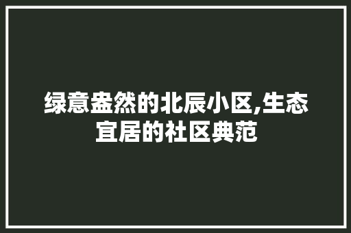 绿意盎然的北辰小区,生态宜居的社区典范