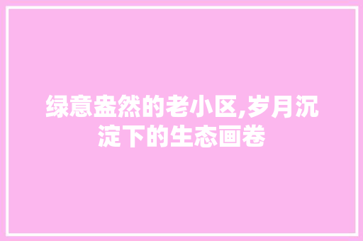 绿意盎然的老小区,岁月沉淀下的生态画卷