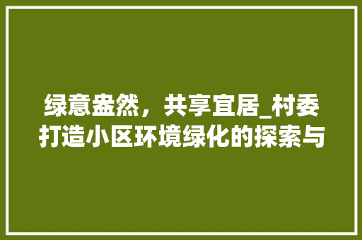 绿意盎然，共享宜居_村委打造小区环境绿化的探索与方法 园艺知识