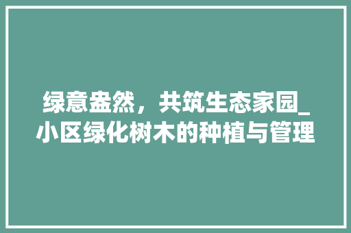 绿意盎然，共筑生态家园_小区绿化树木的种植与管理 植物栽培