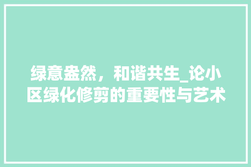 绿意盎然，和谐共生_论小区绿化修剪的重要性与艺术 植物栽培
