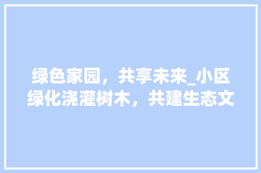 绿色家园，共享未来_小区绿化浇灌树木，共建生态文明