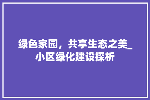 绿色家园,共享生态之美_小区绿化建设探析 爬藤植物 绿色家园,共享生态之美_小区绿化建设探析 爬藤植物