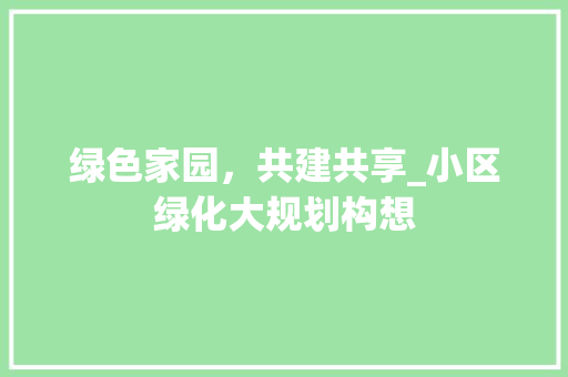绿色家园，共建共享_小区绿化大规划构想 养护技巧
