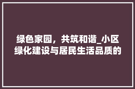 绿色家园，共筑和谐_小区绿化建设与居民生活品质的提升 植物养护