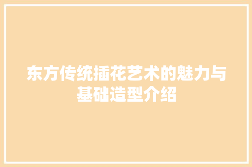 东方传统插花艺术的魅力与基础造型介绍