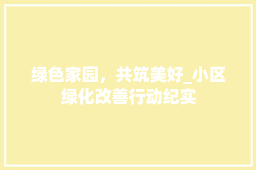 绿色家园，共筑美好_小区绿化改善行动纪实 植物分类