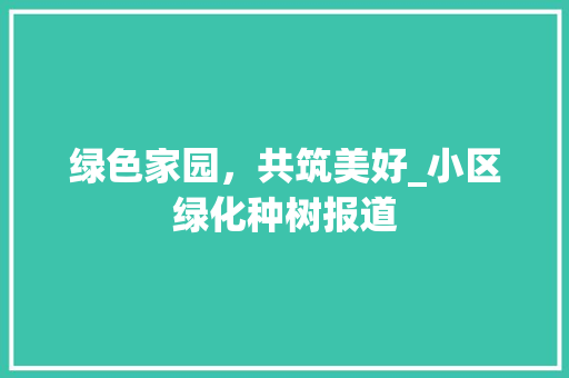 绿色家园，共筑美好_小区绿化种树报道 灌溉技术