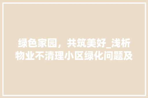 绿色家园，共筑美好_浅析物业不清理小区绿化问题及其对策