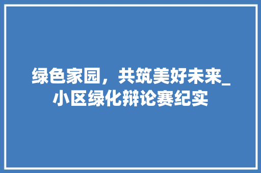 绿色家园，共筑美好未来_小区绿化辩论赛纪实 树木