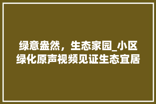 绿意盎然，生态家园_小区绿化原声视频见证生态宜居之美 树木