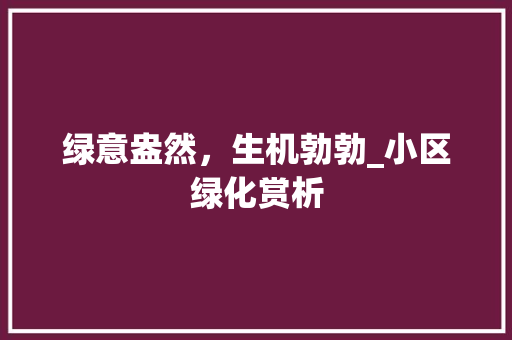 绿意盎然，生机勃勃_小区绿化赏析 园艺知识