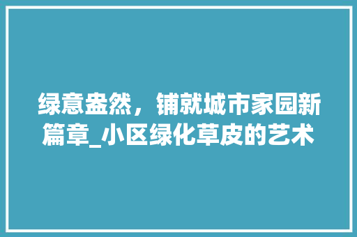 绿意盎然，铺就城市家园新篇章_小区绿化草皮的艺术与科学