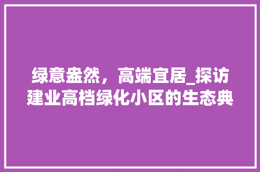 绿意盎然，高端宜居_探访建业高档绿化小区的生态典范 土壤选择