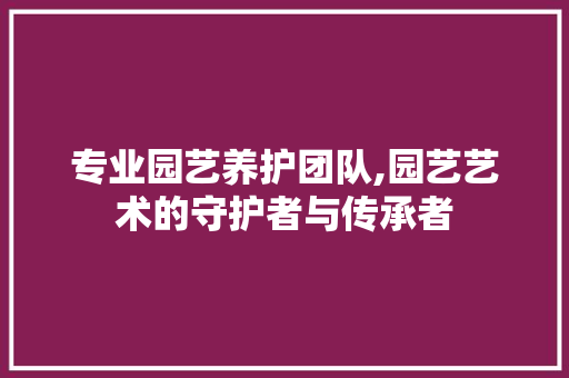 专业园艺养护团队,园艺艺术的守护者与传承者 花卉
