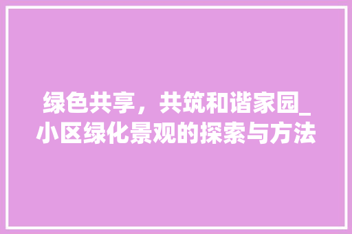 绿色共享，共筑和谐家园_小区绿化景观的探索与方法 土壤管理