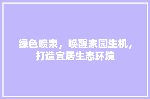 绿色喷泉，唤醒家园生机，打造宜居生态环境