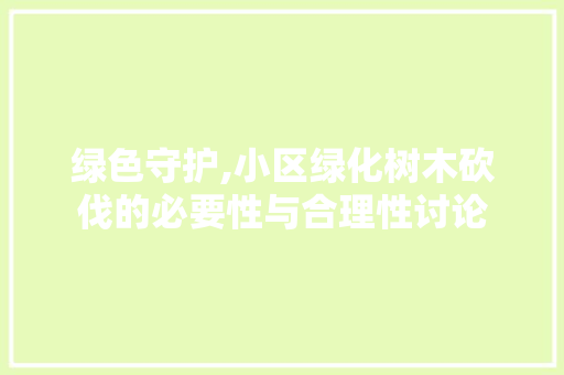 绿色守护,小区绿化树木砍伐的必要性与合理性讨论