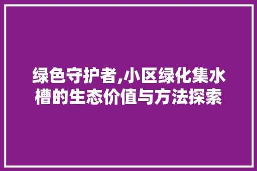 绿色守护者,小区绿化集水槽的生态价值与方法探索
