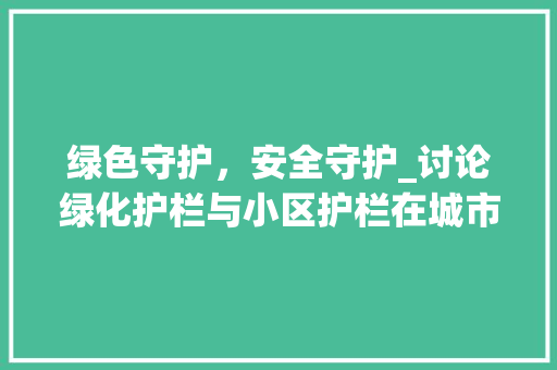绿色守护，安全守护_讨论绿化护栏与小区护栏在城市建设中的重要作用