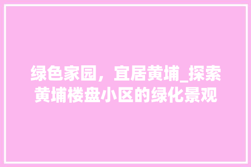 绿色家园，宜居黄埔_探索黄埔楼盘小区的绿化景观