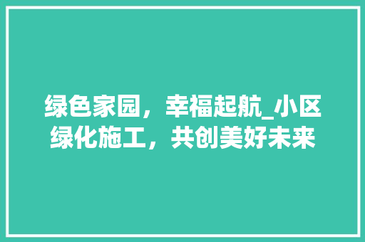 绿色家园，幸福起航_小区绿化施工，共创美好未来 灌溉技术