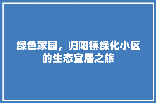 绿色家园，归阳镇绿化小区的生态宜居之旅 修剪技巧