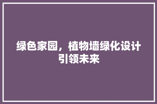 绿色家园，植物墙绿化设计引领未来 土壤选择